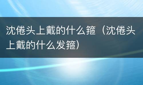 沈倦头上戴的什么箍（沈倦头上戴的什么发箍）