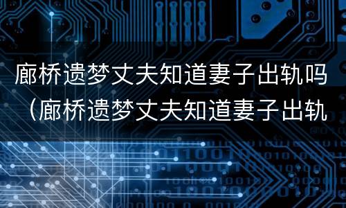 廊桥遗梦丈夫知道妻子出轨吗（廊桥遗梦丈夫知道妻子出轨吗是哪一集）