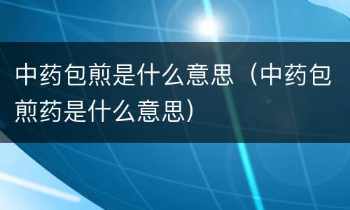 中药包煎是什么意思（中药包煎药是什么意思）