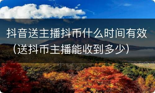 抖音送主播抖币什么时间有效（送抖币主播能收到多少）