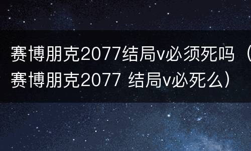 赛博朋克2077结局v必须死吗（赛博朋克2077 结局v必死么）