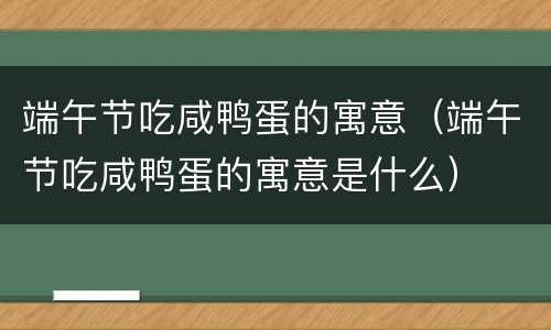 端午节吃咸鸭蛋的寓意（端午节吃咸鸭蛋的寓意是什么）