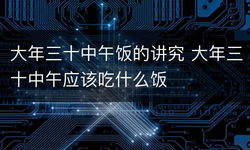 大年三十中午饭的讲究 大年三十中午应该吃什么饭