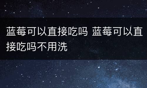 蓝莓可以直接吃吗 蓝莓可以直接吃吗不用洗