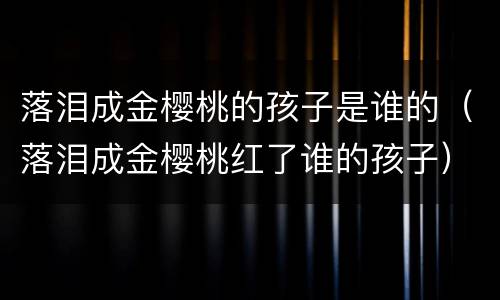 落泪成金樱桃的孩子是谁的（落泪成金樱桃红了谁的孩子）