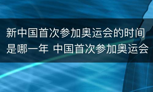 新中国首次参加奥运会的时间是哪一年 中国首次参加奥运会是在哪一年