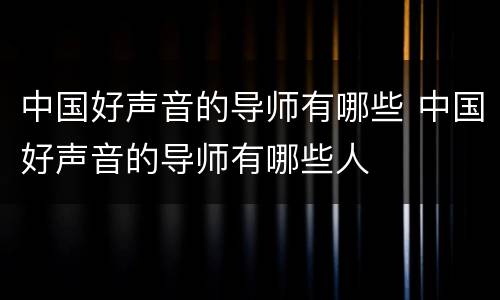 中国好声音的导师有哪些 中国好声音的导师有哪些人