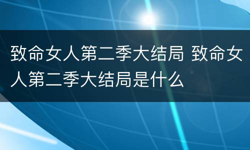 致命女人第二季大结局 致命女人第二季大结局是什么