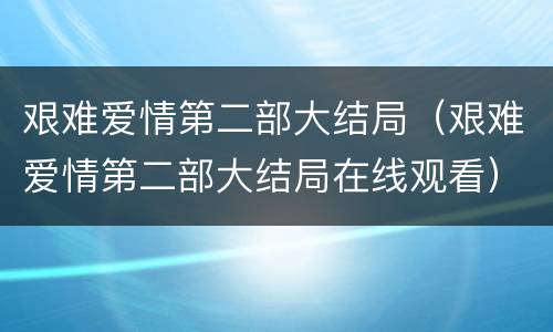 艰难爱情第二部大结局（艰难爱情第二部大结局在线观看）