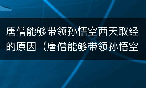 唐僧能够带领孙悟空西天取经的原因（唐僧能够带领孙悟空西天取经的原因?）