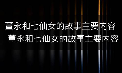 董永和七仙女的故事主要内容 董永和七仙女的故事主要内容概括