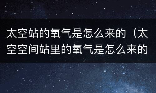 太空站的氧气是怎么来的（太空空间站里的氧气是怎么来的）