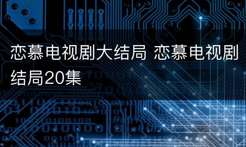 恋慕电视剧大结局 恋慕电视剧结局20集