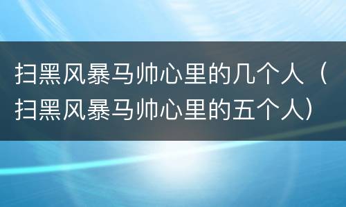 扫黑风暴马帅心里的几个人（扫黑风暴马帅心里的五个人）