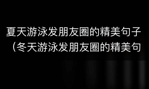 夏天游泳发朋友圈的精美句子（冬天游泳发朋友圈的精美句子）