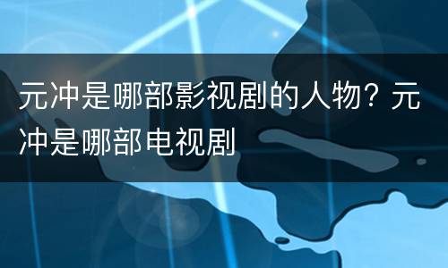 元冲是哪部影视剧的人物? 元冲是哪部电视剧