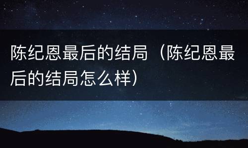 陈纪恩最后的结局（陈纪恩最后的结局怎么样）