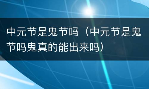 中元节是鬼节吗（中元节是鬼节吗鬼真的能出来吗）