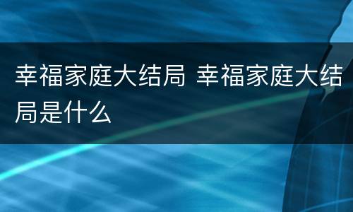 幸福家庭大结局 幸福家庭大结局是什么