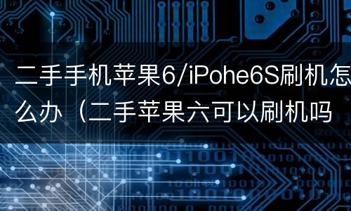 二手手机苹果6/iPohe6S刷机怎么办（二手苹果六可以刷机吗）