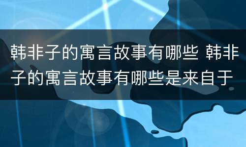 韩非子的寓言故事有哪些 韩非子的寓言故事有哪些是来自于神话