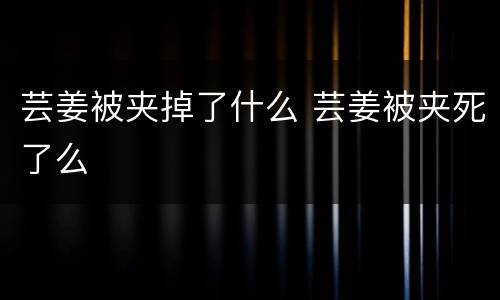 芸姜被夹掉了什么 芸姜被夹死了么