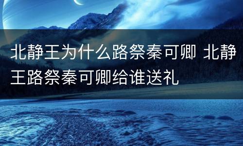 北静王为什么路祭秦可卿 北静王路祭秦可卿给谁送礼