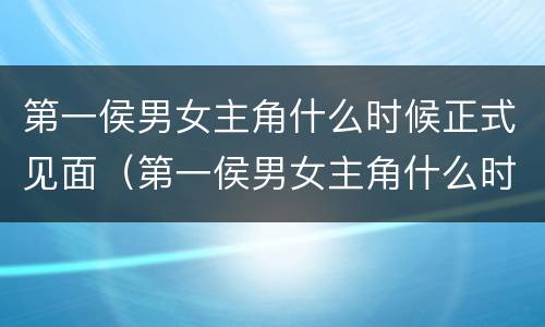 第一侯男女主角什么时候正式见面（第一侯男女主角什么时候正式见面的）