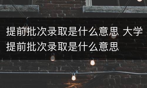 提前批次录取是什么意思 大学提前批次录取是什么意思