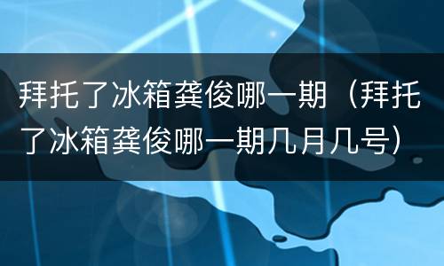 拜托了冰箱龚俊哪一期（拜托了冰箱龚俊哪一期几月几号）