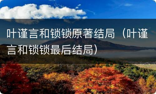 叶谨言和锁锁原著结局（叶谨言和锁锁最后结局）