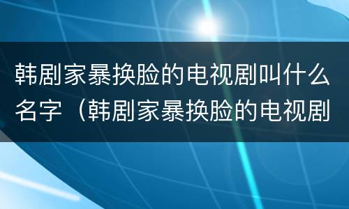 韩剧家暴换脸的电视剧叫什么名字（韩剧家暴换脸的电视剧叫什么名字）