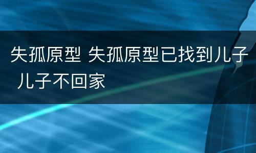 失孤原型 失孤原型已找到儿子 儿子不回家