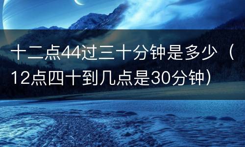 十二点44过三十分钟是多少（12点四十到几点是30分钟）