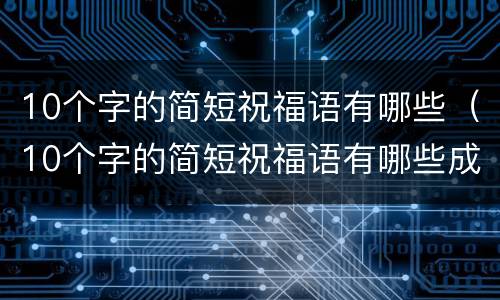 10个字的简短祝福语有哪些（10个字的简短祝福语有哪些成语）