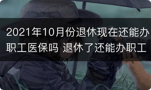 2021年10月份退休现在还能办职工医保吗 退休了还能办职工医保吗