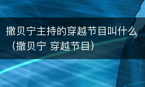 撒贝宁主持的穿越节目叫什么（撒贝宁 穿越节目）