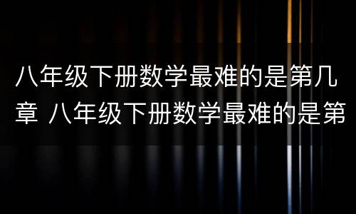 八年级下册数学最难的是第几章 八年级下册数学最难的是第几章内容