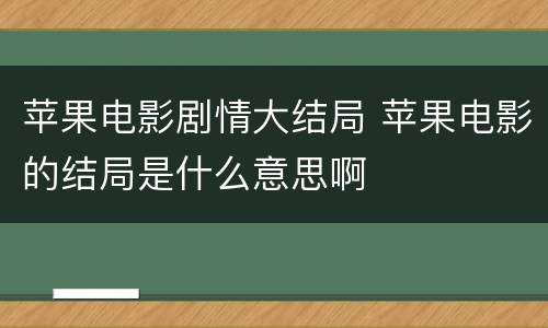 苹果电影剧情大结局 苹果电影的结局是什么意思啊