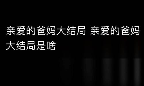 亲爱的爸妈大结局 亲爱的爸妈大结局是啥