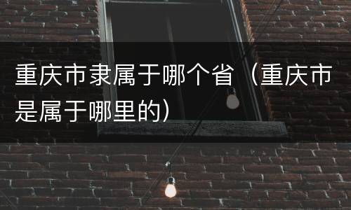 重庆市隶属于哪个省（重庆市是属于哪里的）