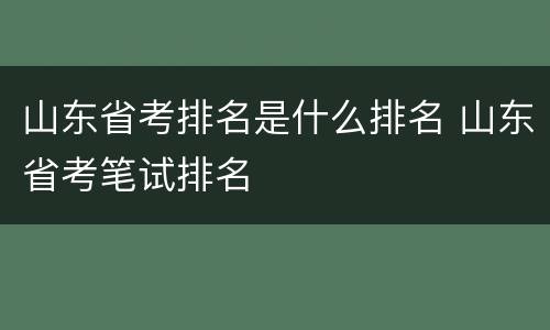 山东省考排名是什么排名 山东省考笔试排名