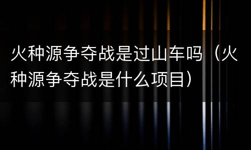 火种源争夺战是过山车吗（火种源争夺战是什么项目）