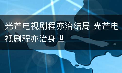 光芒电视剧程亦治结局 光芒电视剧程亦治身世