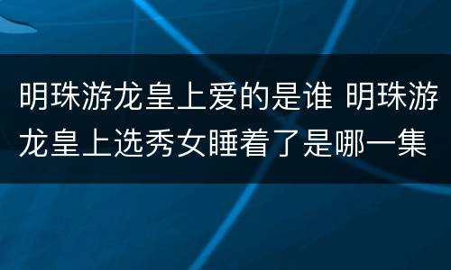 明珠游龙皇上爱的是谁 明珠游龙皇上选秀女睡着了是哪一集