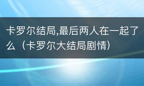 卡罗尔结局,最后两人在一起了么（卡罗尔大结局剧情）