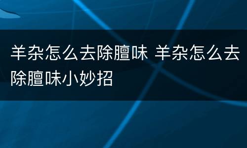 羊杂怎么去除膻味 羊杂怎么去除膻味小妙招