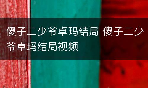 傻子二少爷卓玛结局 傻子二少爷卓玛结局视频