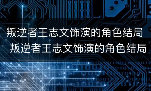 叛逆者王志文饰演的角色结局 叛逆者王志文饰演的角色结局怎么样