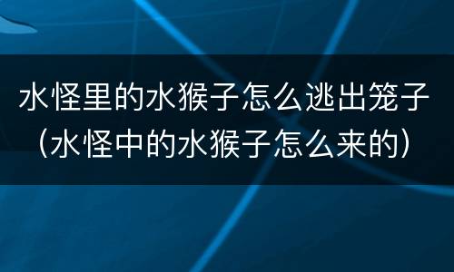 水怪里的水猴子怎么逃出笼子（水怪中的水猴子怎么来的）